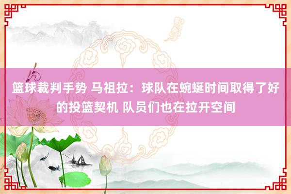 篮球裁判手势 马祖拉：球队在蜿蜒时间取得了好的投篮契机 队员们也在拉开空间