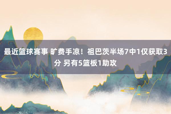 最近篮球赛事 旷费手凉！祖巴茨半场7中1仅获取3分 另有5篮板1助攻