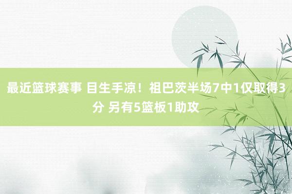 最近篮球赛事 目生手凉！祖巴茨半场7中1仅取得3分 另有5篮板1助攻