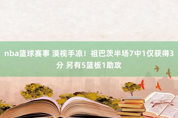 nba篮球赛事 漠视手凉！祖巴茨半场7中1仅获得3分 另有5篮板1助攻