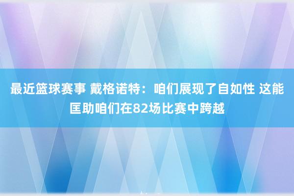 最近篮球赛事 戴格诺特：咱们展现了自如性 这能匡助咱们在82场比赛中跨越