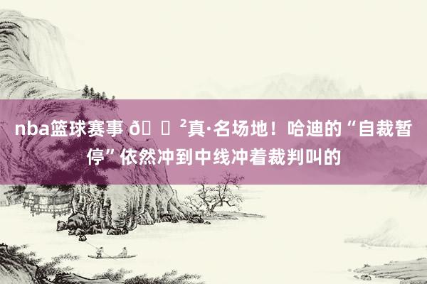 nba篮球赛事 😲真·名场地！哈迪的“自裁暂停”依然冲到中线冲着裁判叫的