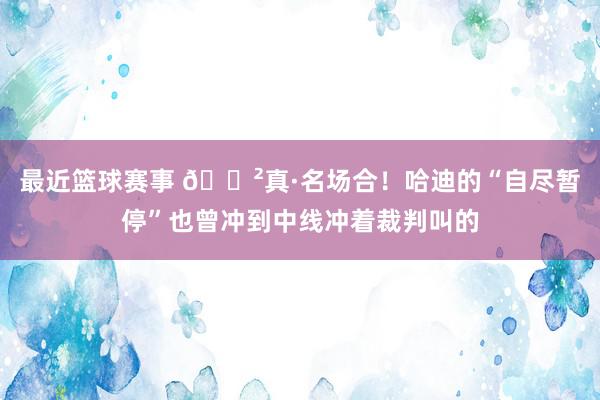 最近篮球赛事 😲真·名场合！哈迪的“自尽暂停”也曾冲到中线冲着裁判叫的