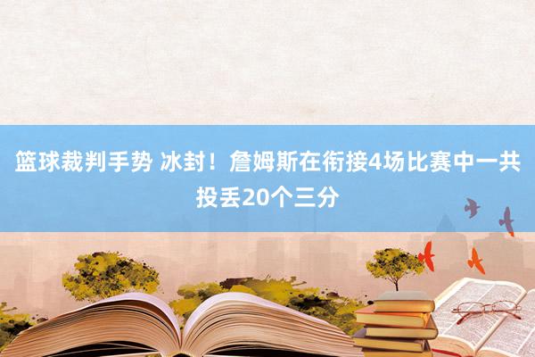 篮球裁判手势 冰封！詹姆斯在衔接4场比赛中一共投丢20个三分