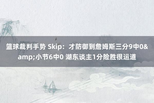 篮球裁判手势 Skip：才防御到詹姆斯三分9中0&小节6中0 湖东谈主1分险胜很运道