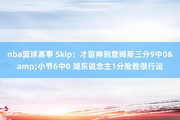 nba篮球赛事 Skip：才留神到詹姆斯三分9中0&小节6中0 湖东说念主1分险胜很行运