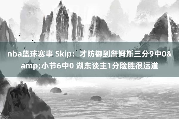 nba篮球赛事 Skip：才防御到詹姆斯三分9中0&小节6中0 湖东谈主1分险胜很运道