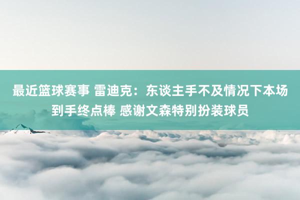 最近篮球赛事 雷迪克：东谈主手不及情况下本场到手终点棒 感谢文森特别扮装球员