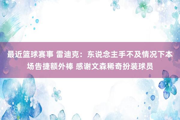 最近篮球赛事 雷迪克：东说念主手不及情况下本场告捷额外棒 感谢文森稀奇扮装球员