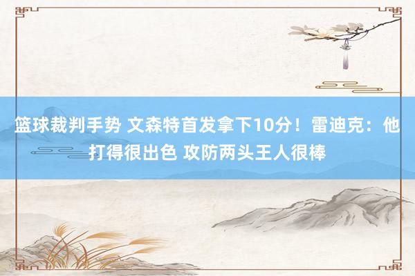 篮球裁判手势 文森特首发拿下10分！雷迪克：他打得很出色 攻防两头王人很棒