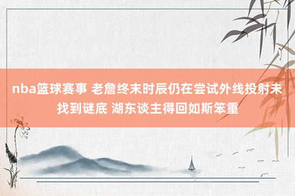 nba篮球赛事 老詹终末时辰仍在尝试外线投射未找到谜底 湖东谈主得回如斯笨重