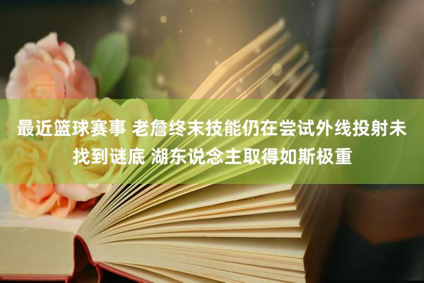 最近篮球赛事 老詹终末技能仍在尝试外线投射未找到谜底 湖东说念主取得如斯极重