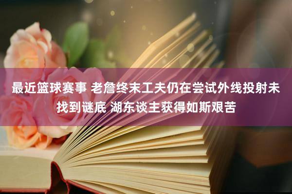 最近篮球赛事 老詹终末工夫仍在尝试外线投射未找到谜底 湖东谈主获得如斯艰苦