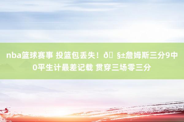 nba篮球赛事 投篮包丢失！🧱詹姆斯三分9中0平生计最差记载 贯穿三场零三分