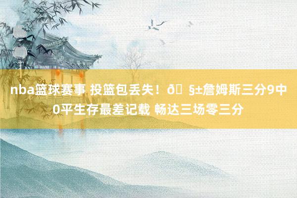 nba篮球赛事 投篮包丢失！🧱詹姆斯三分9中0平生存最差记载 畅达三场零三分