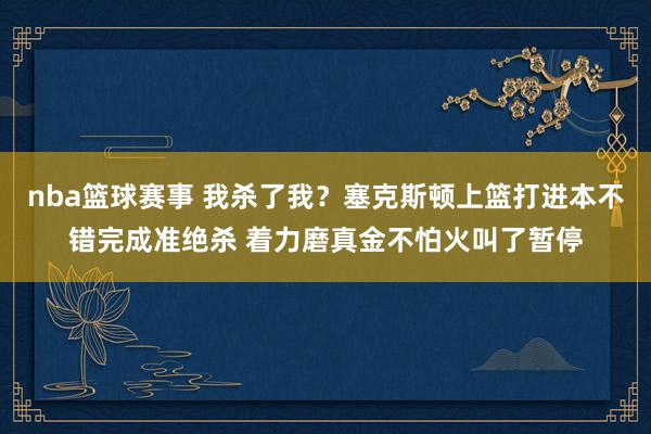 nba篮球赛事 我杀了我？塞克斯顿上篮打进本不错完成准绝杀 着力磨真金不怕火叫了暂停