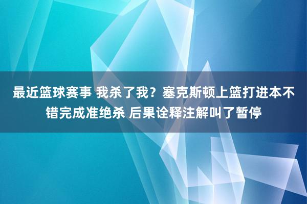 最近篮球赛事 我杀了我？塞克斯顿上篮打进本不错完成准绝杀 后果诠释注解叫了暂停