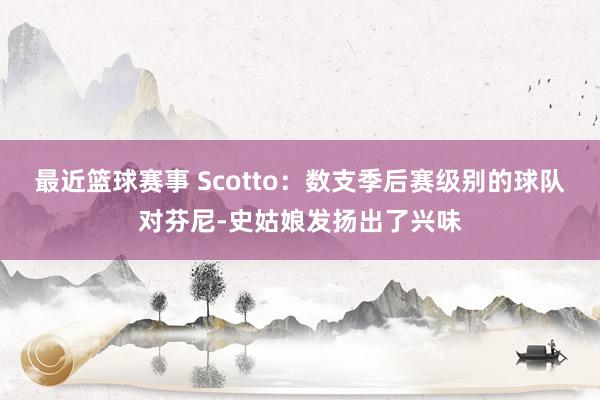 最近篮球赛事 Scotto：数支季后赛级别的球队对芬尼-史姑娘发扬出了兴味