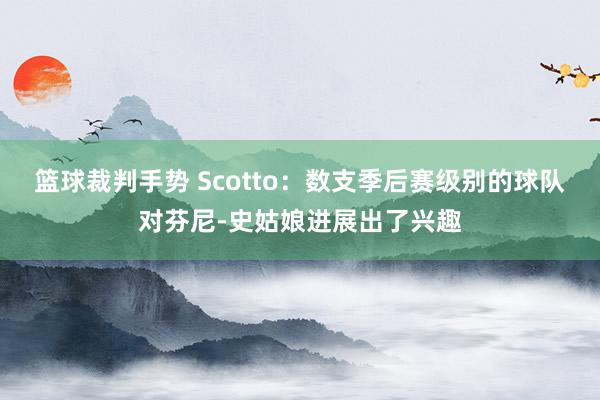 篮球裁判手势 Scotto：数支季后赛级别的球队对芬尼-史姑娘进展出了兴趣