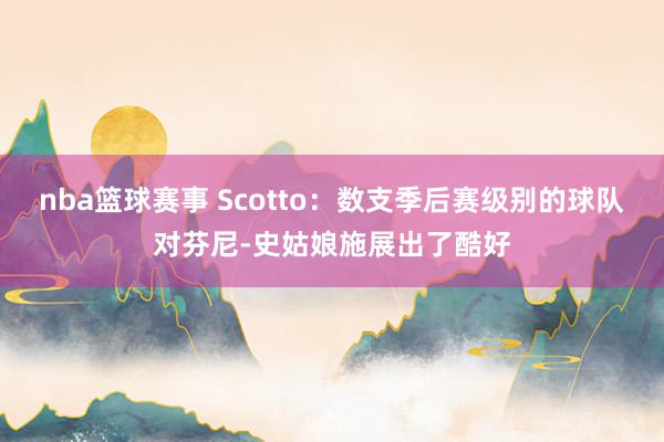 nba篮球赛事 Scotto：数支季后赛级别的球队对芬尼-史姑娘施展出了酷好