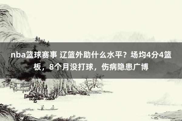 nba篮球赛事 辽篮外助什么水平？场均4分4篮板，8个月没打球，伤病隐患广博