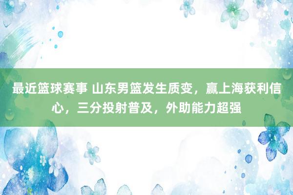 最近篮球赛事 山东男篮发生质变，赢上海获利信心，三分投射普及，外助能力超强