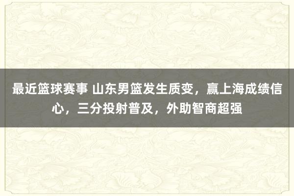 最近篮球赛事 山东男篮发生质变，赢上海成绩信心，三分投射普及，外助智商超强