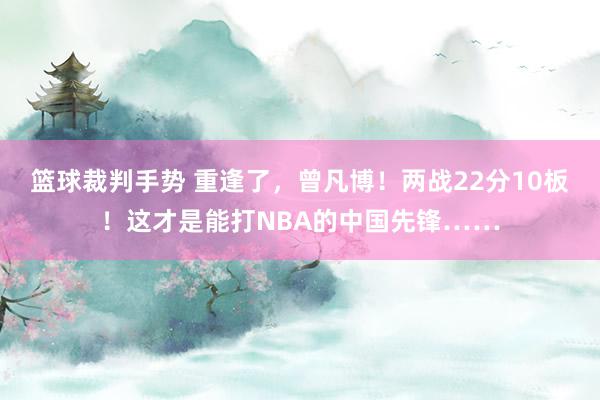 篮球裁判手势 重逢了，曾凡博！两战22分10板！这才是能打NBA的中国先锋……