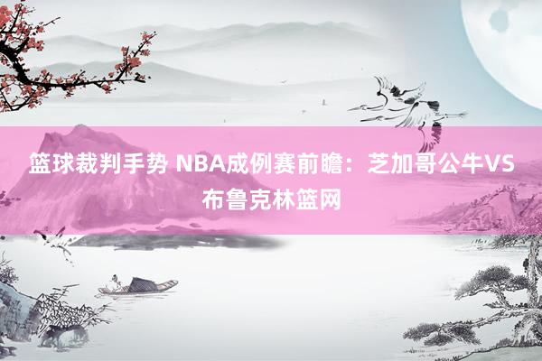 篮球裁判手势 NBA成例赛前瞻：芝加哥公牛VS布鲁克林篮网