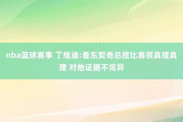 nba篮球赛事 丁维迪:看东契奇总揽比赛很真理真理 对他证据不诧异