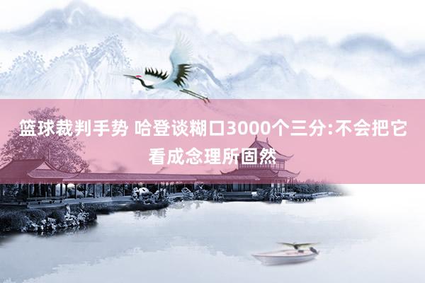 篮球裁判手势 哈登谈糊口3000个三分:不会把它看成念理所固然