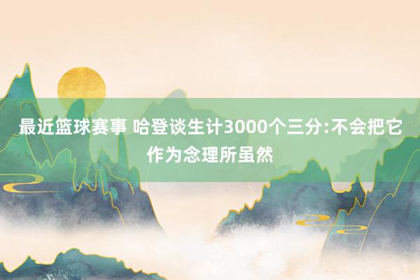 最近篮球赛事 哈登谈生计3000个三分:不会把它作为念理所虽然