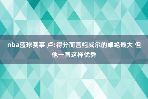 nba篮球赛事 卢:得分而言鲍威尔的卓绝最大 但他一直这样优秀