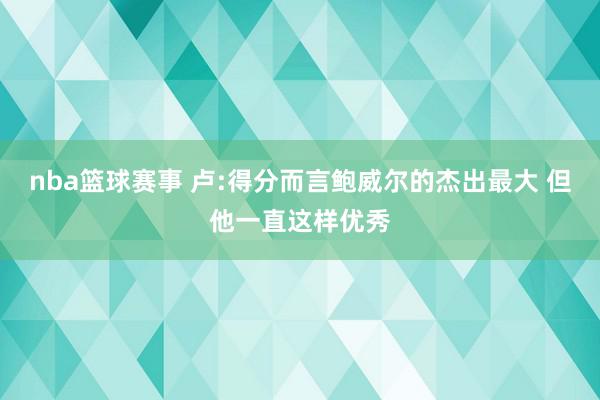 nba篮球赛事 卢:得分而言鲍威尔的杰出最大 但他一直这样优秀