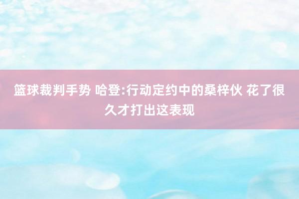 篮球裁判手势 哈登:行动定约中的桑梓伙 花了很久才打出这表现