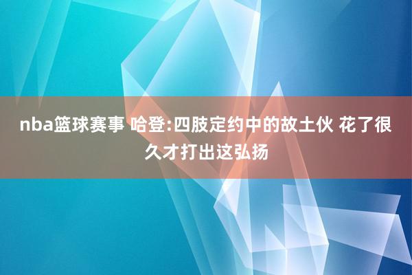 nba篮球赛事 哈登:四肢定约中的故土伙 花了很久才打出这弘扬