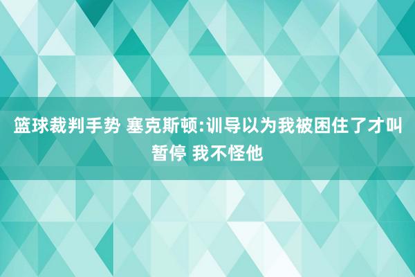 篮球裁判手势 塞克斯顿:训导以为我被困住了才叫暂停 我不怪他