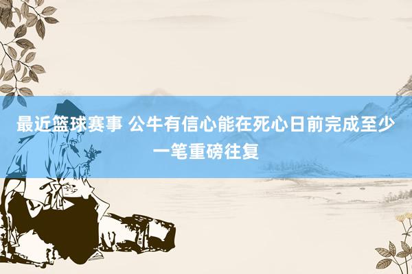 最近篮球赛事 公牛有信心能在死心日前完成至少一笔重磅往复