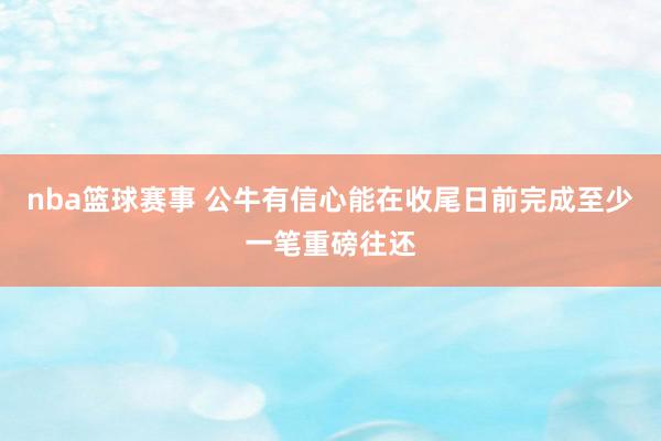 nba篮球赛事 公牛有信心能在收尾日前完成至少一笔重磅往还