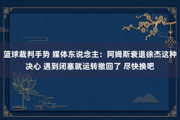 篮球裁判手势 媒体东说念主：阿姆斯衰退徐杰这种决心 遇到闭塞就运转撤回了 尽快换吧