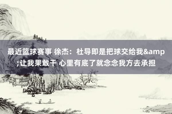 最近篮球赛事 徐杰：杜导即是把球交给我&让我果敢干 心里有底了就念念我方去承担