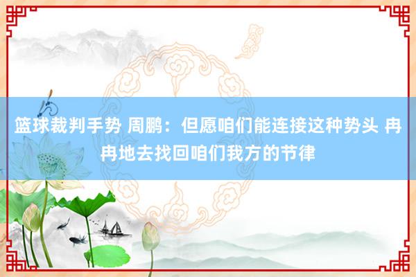 篮球裁判手势 周鹏：但愿咱们能连接这种势头 冉冉地去找回咱们我方的节律