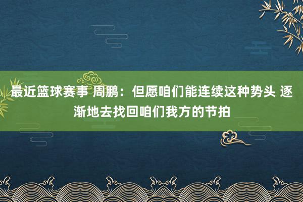 最近篮球赛事 周鹏：但愿咱们能连续这种势头 逐渐地去找回咱们我方的节拍