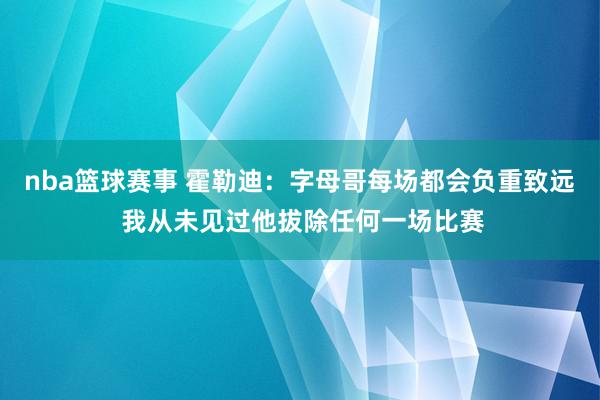 nba篮球赛事 霍勒迪：字母哥每场都会负重致远 我从未见过他拔除任何一场比赛