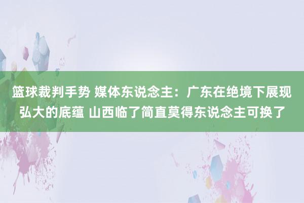 篮球裁判手势 媒体东说念主：广东在绝境下展现弘大的底蕴 山西临了简直莫得东说念主可换了