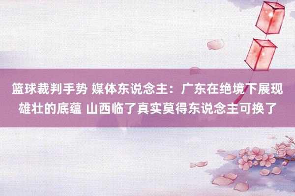 篮球裁判手势 媒体东说念主：广东在绝境下展现雄壮的底蕴 山西临了真实莫得东说念主可换了