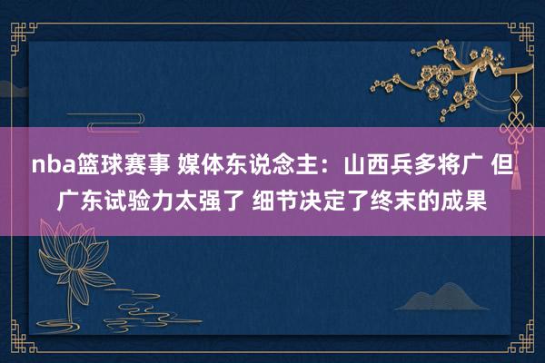 nba篮球赛事 媒体东说念主：山西兵多将广 但广东试验力太强了 细节决定了终末的成果