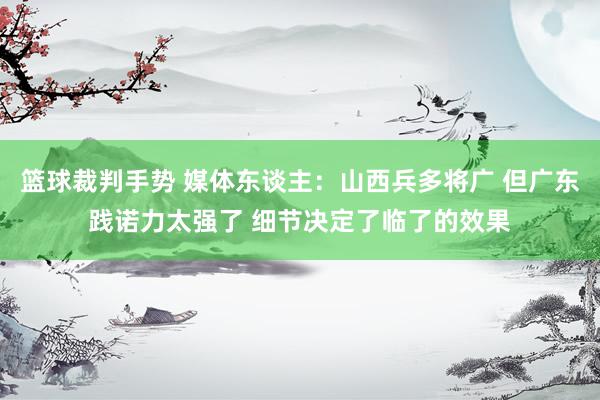 篮球裁判手势 媒体东谈主：山西兵多将广 但广东践诺力太强了 细节决定了临了的效果