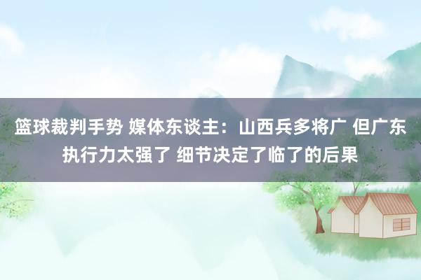 篮球裁判手势 媒体东谈主：山西兵多将广 但广东执行力太强了 细节决定了临了的后果