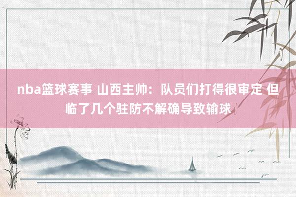 nba篮球赛事 山西主帅：队员们打得很审定 但临了几个驻防不解确导致输球